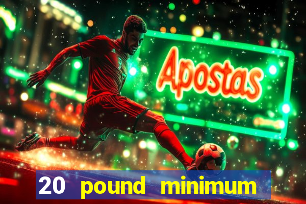 20 pound minimum deposit online casino