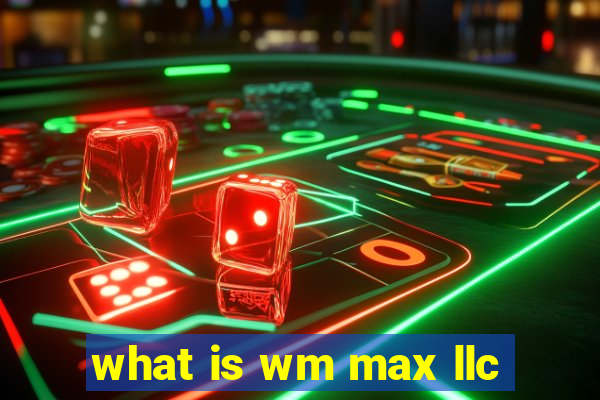 what is wm max llc