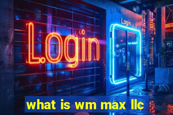 what is wm max llc