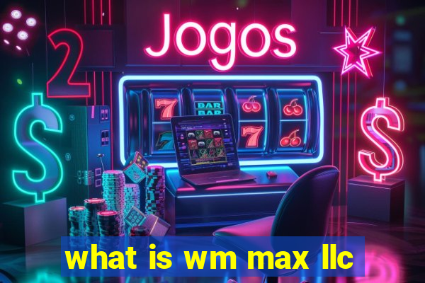 what is wm max llc