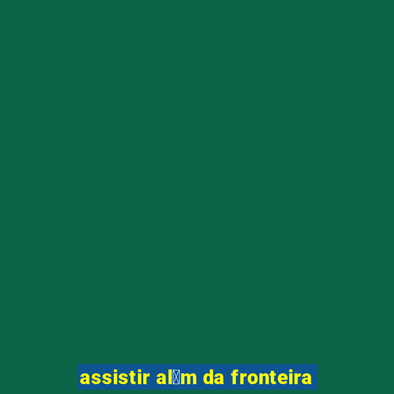 assistir al茅m da fronteira