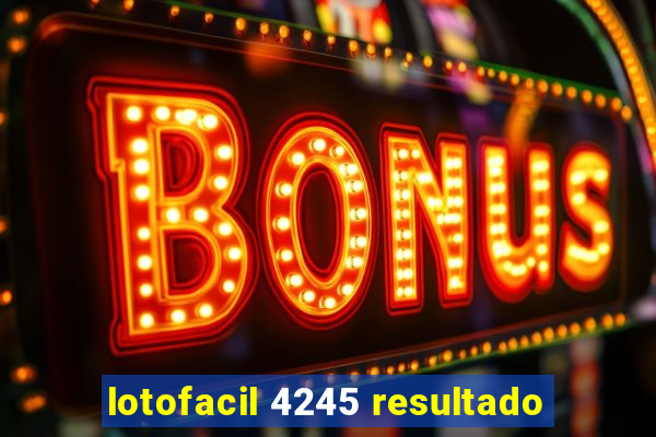 lotofacil 4245 resultado