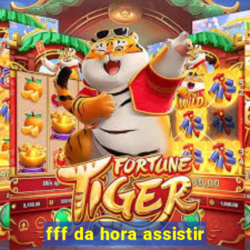 fff da hora assistir