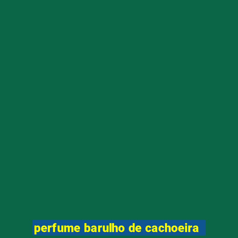 perfume barulho de cachoeira