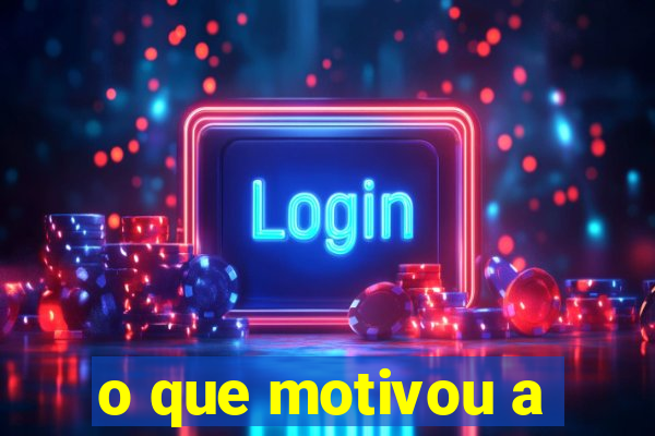 o que motivou a