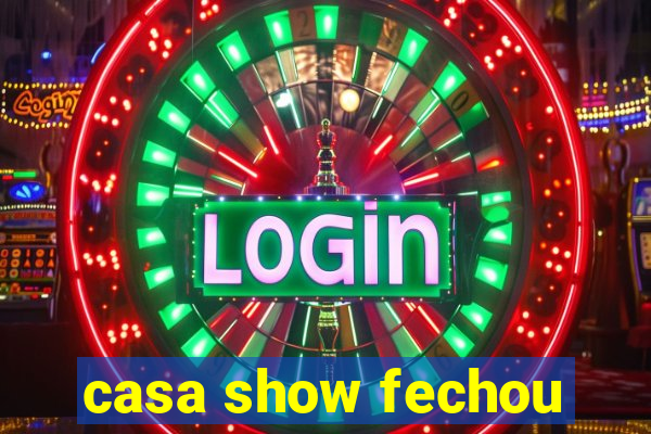 casa show fechou