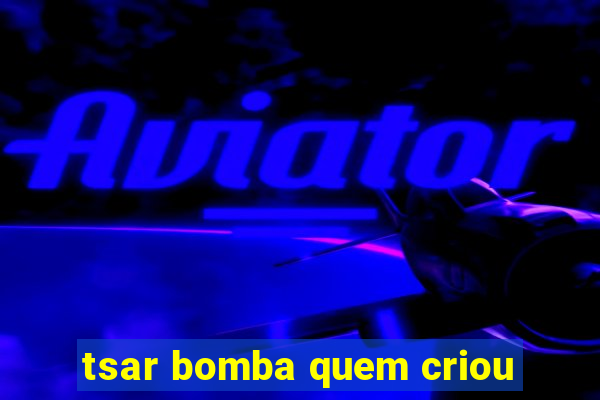 tsar bomba quem criou