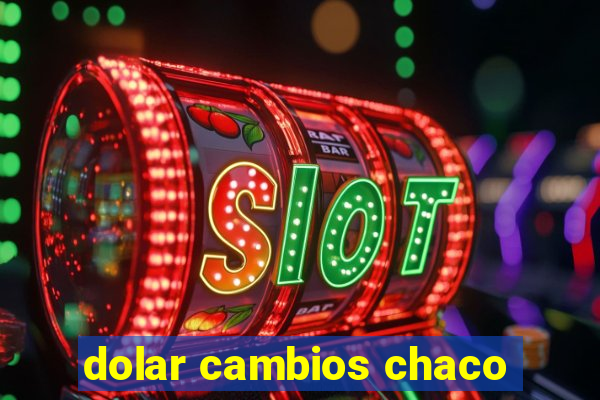 dolar cambios chaco