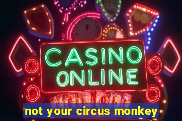 not your circus monkey