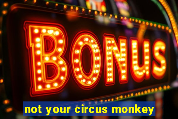 not your circus monkey