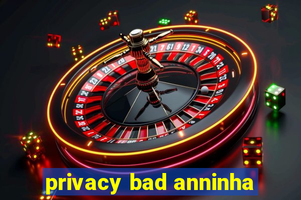 privacy bad anninha