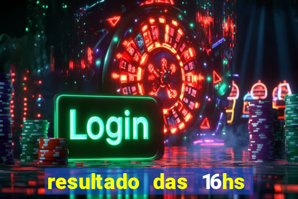 resultado das 16hs de hoje