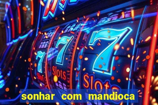 sonhar com mandioca jogo do bicho