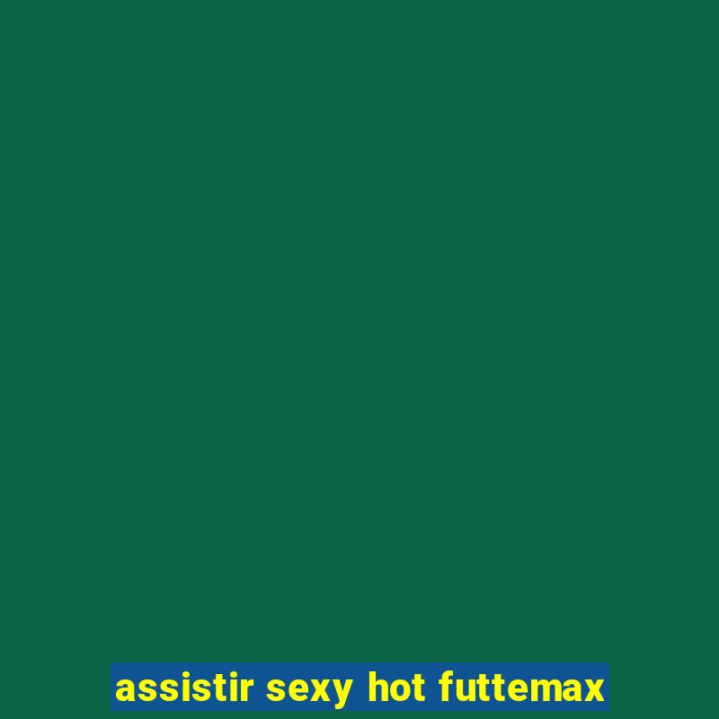 assistir sexy hot futtemax