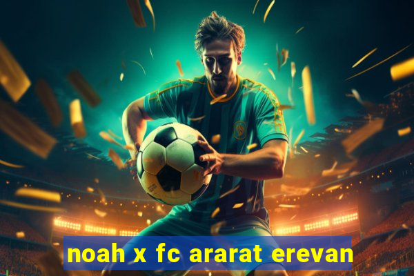 noah x fc ararat erevan