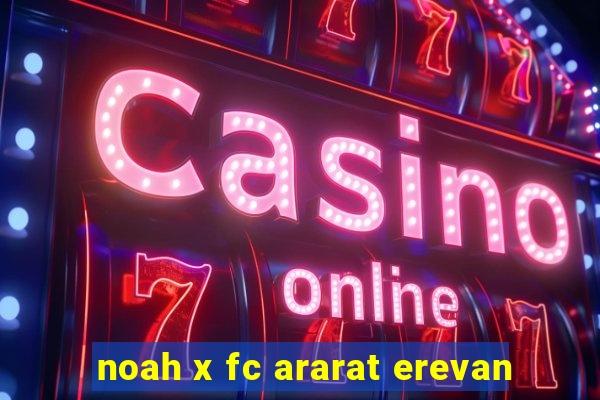 noah x fc ararat erevan