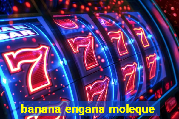 banana engana moleque