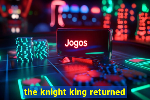 the knight king returned