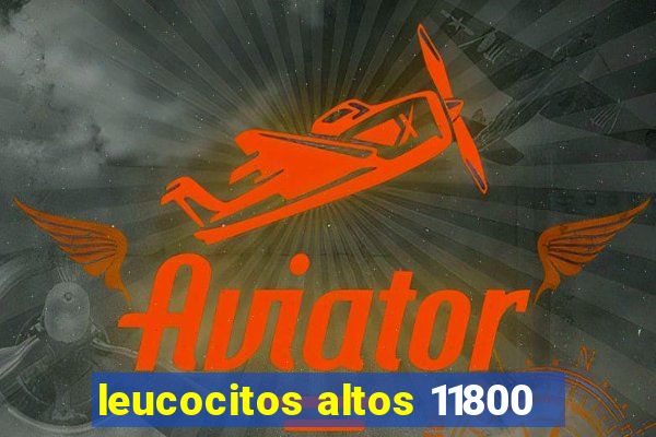 leucocitos altos 11800