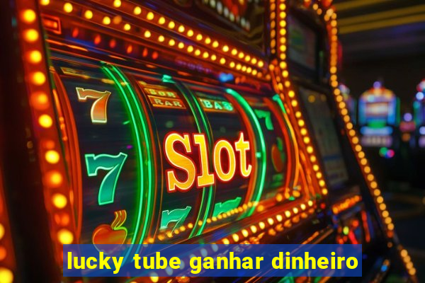 lucky tube ganhar dinheiro