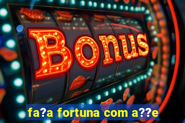 fa?a fortuna com a??e