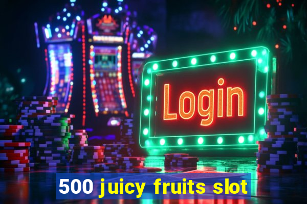 500 juicy fruits slot