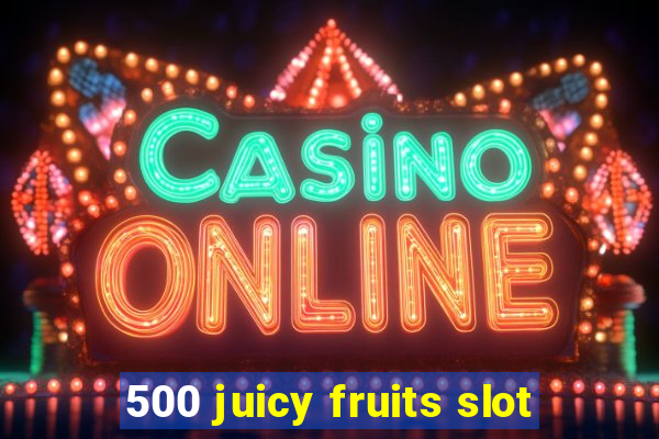 500 juicy fruits slot