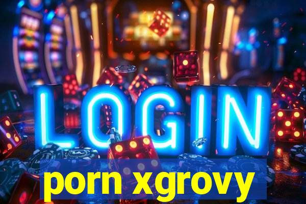 porn xgrovy