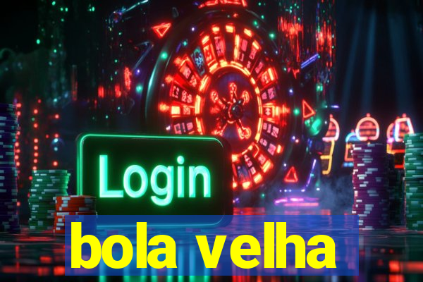 bola velha