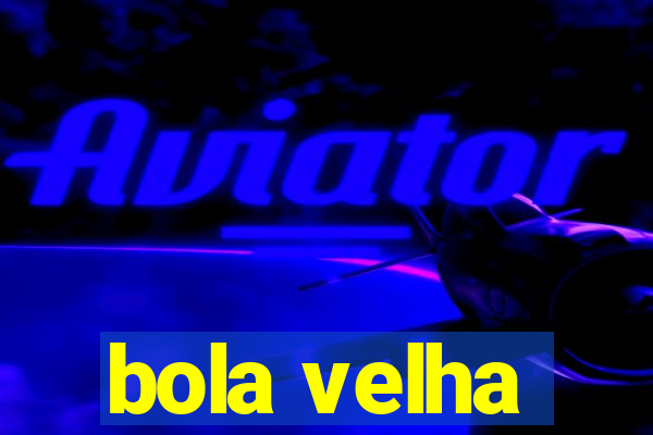 bola velha