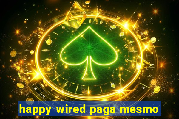 happy wired paga mesmo