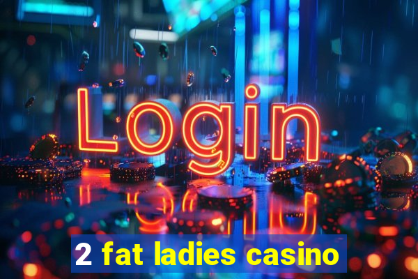 2 fat ladies casino