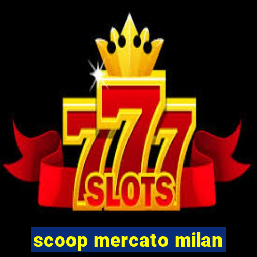 scoop mercato milan