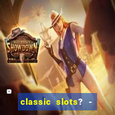 classic slots? - casino games