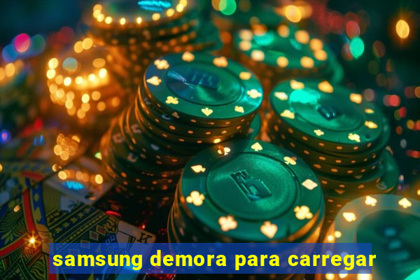 samsung demora para carregar