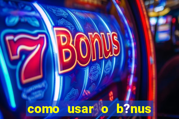 como usar o b?nus de cassino da estrela bet