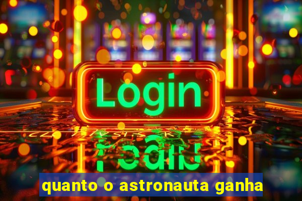 quanto o astronauta ganha