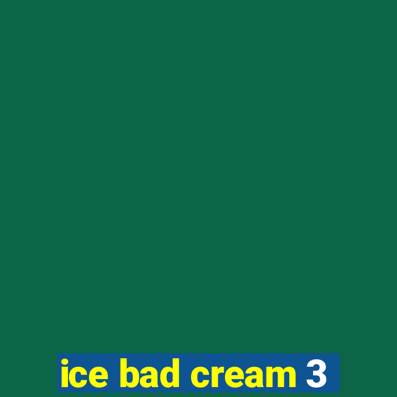 ice bad cream 3