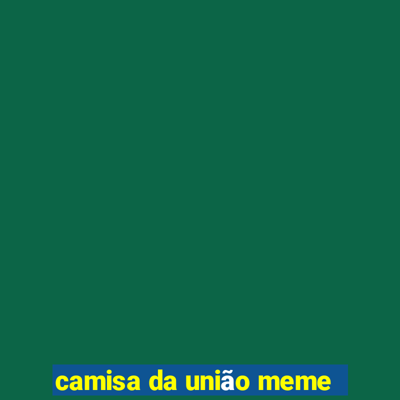 camisa da união meme