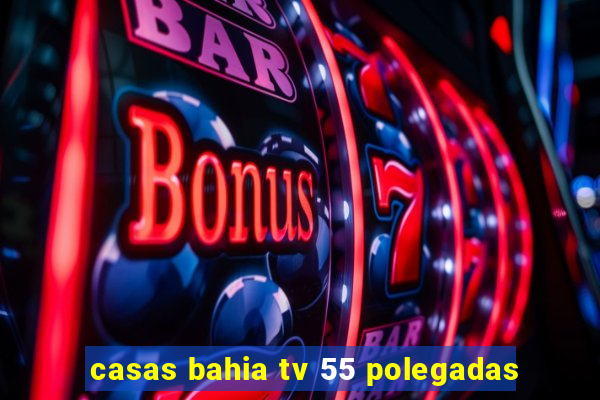 casas bahia tv 55 polegadas