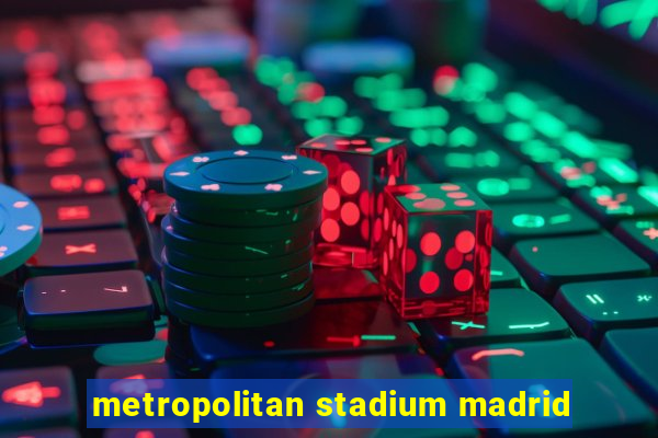 metropolitan stadium madrid