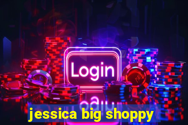 jessica big shoppy