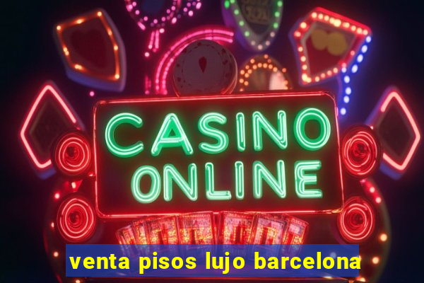 venta pisos lujo barcelona