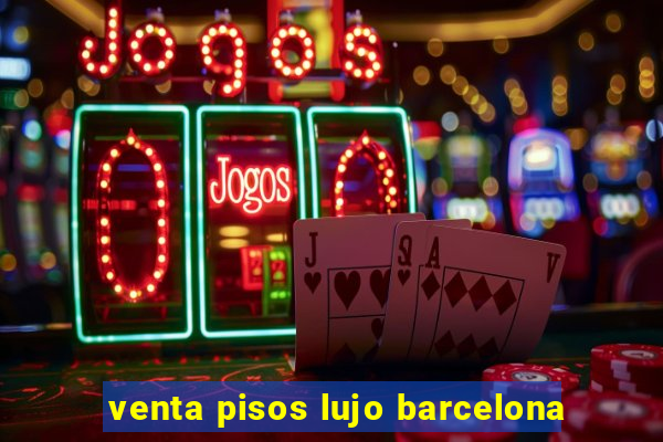 venta pisos lujo barcelona