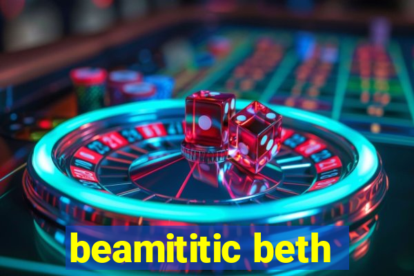 beamititic beth