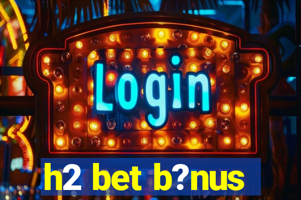 h2 bet b?nus