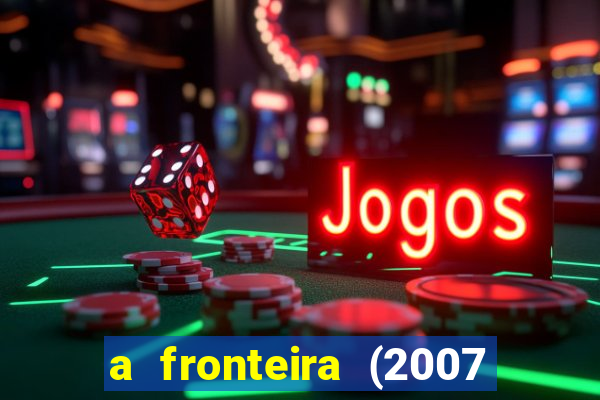 a fronteira (2007 filme completo download)