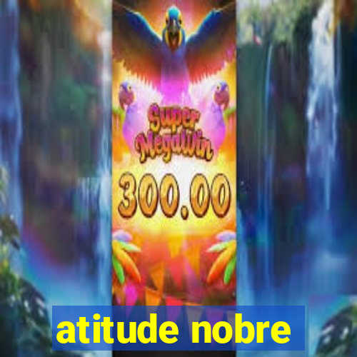 atitude nobre