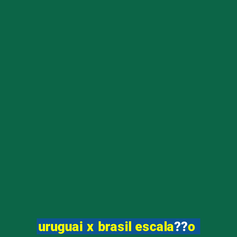 uruguai x brasil escala??o