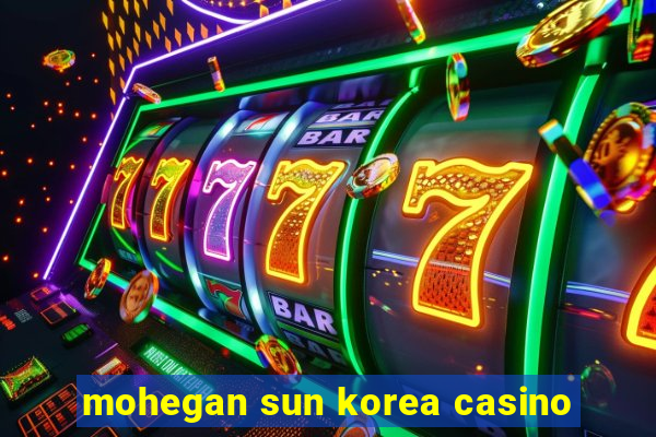 mohegan sun korea casino